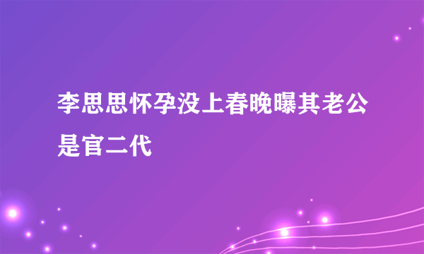 李思思怀孕没上春晚曝其老公是官二代