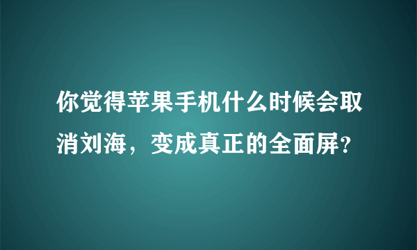 你觉得苹果手机什么时候会取消刘海，变成真正的全面屏？