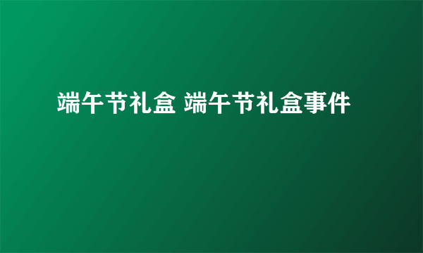 端午节礼盒 端午节礼盒事件