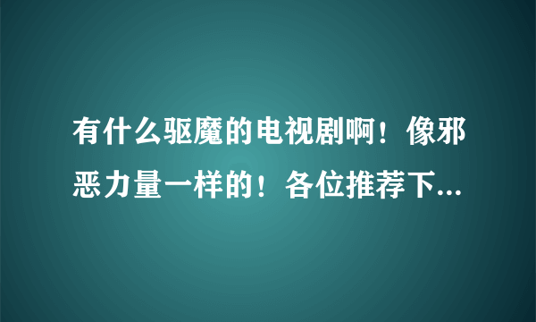 有什么驱魔的电视剧啊！像邪恶力量一样的！各位推荐下，主要是除魔的！主线不是爱情！