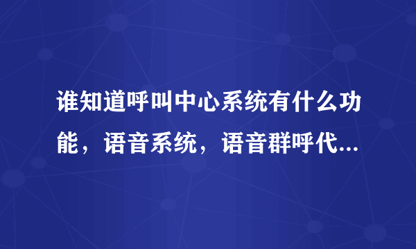 谁知道呼叫中心系统有什么功能，语音系统，语音群呼代理，诚泰达科技