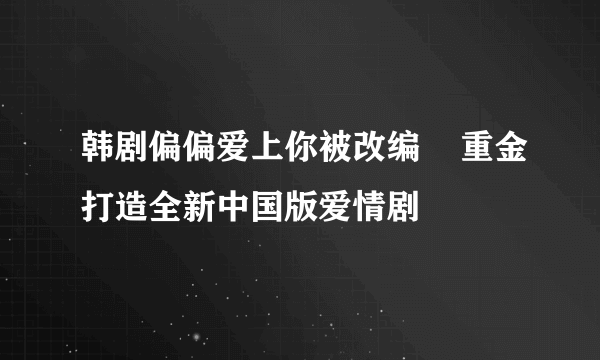 韩剧偏偏爱上你被改编    重金打造全新中国版爱情剧