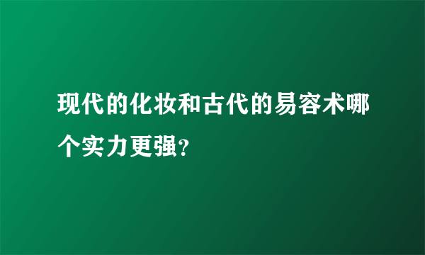 现代的化妆和古代的易容术哪个实力更强？