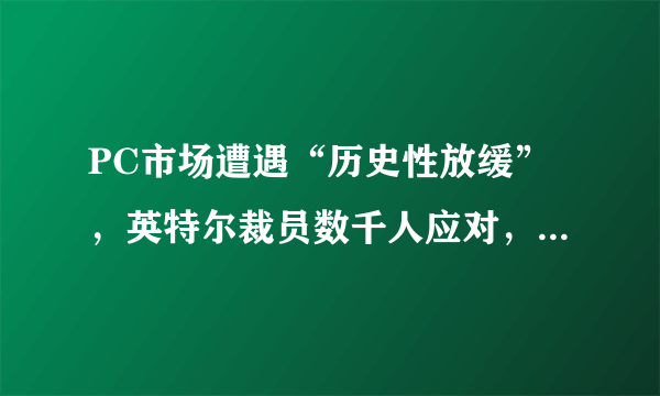 PC市场遭遇“历史性放缓”，英特尔裁员数千人应对，释放了哪些信号？