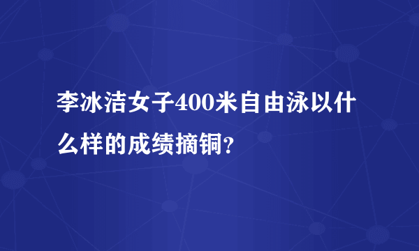 李冰洁女子400米自由泳以什么样的成绩摘铜？