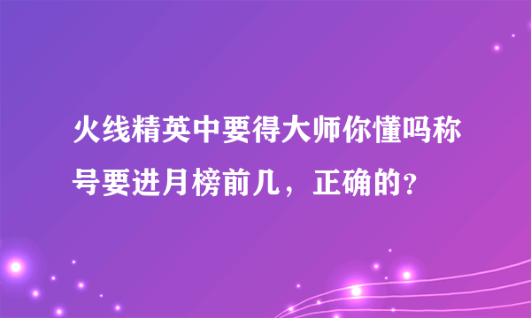 火线精英中要得大师你懂吗称号要进月榜前几，正确的？