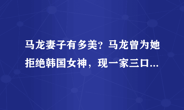 马龙妻子有多美？马龙曾为她拒绝韩国女神，现一家三口生活很滋润