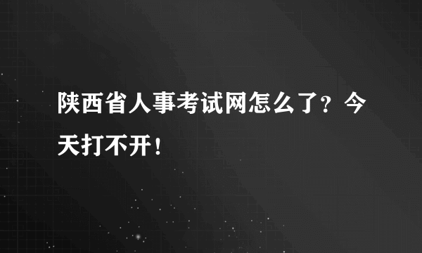 陕西省人事考试网怎么了？今天打不开！