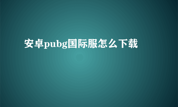 安卓pubg国际服怎么下载