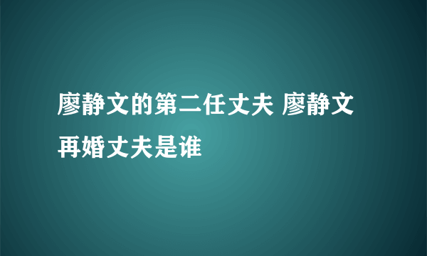 廖静文的第二任丈夫 廖静文再婚丈夫是谁