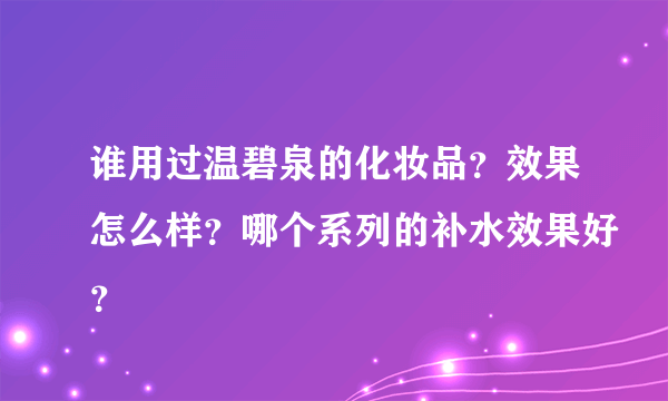 谁用过温碧泉的化妆品？效果怎么样？哪个系列的补水效果好？