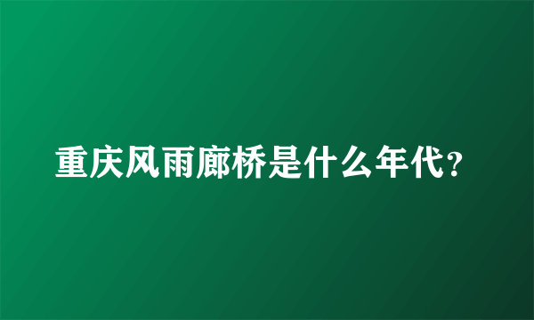 重庆风雨廊桥是什么年代？