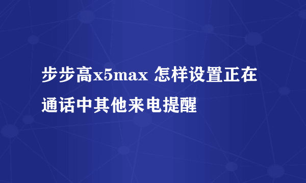 步步高x5max 怎样设置正在通话中其他来电提醒