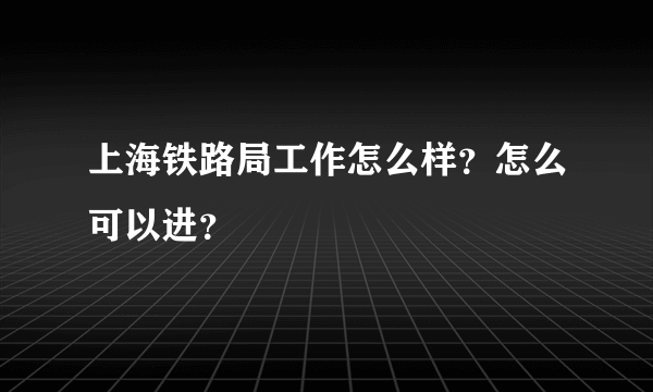 上海铁路局工作怎么样？怎么可以进？