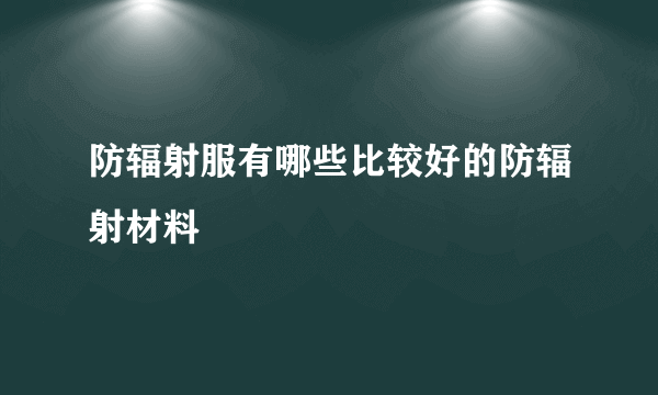 防辐射服有哪些比较好的防辐射材料