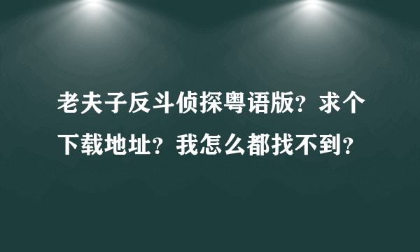 老夫子反斗侦探粤语版？求个下载地址？我怎么都找不到？