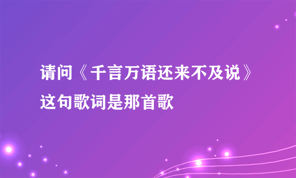 请问《千言万语还来不及说》这句歌词是那首歌