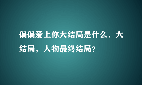 偏偏爱上你大结局是什么，大结局，人物最终结局？