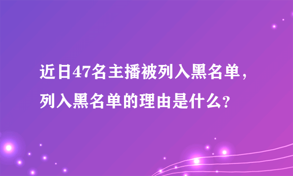 近日47名主播被列入黑名单，列入黑名单的理由是什么？