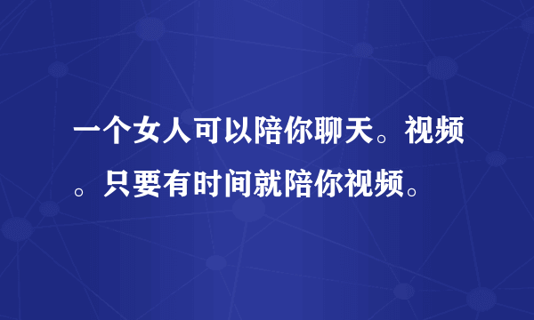 一个女人可以陪你聊天。视频。只要有时间就陪你视频。