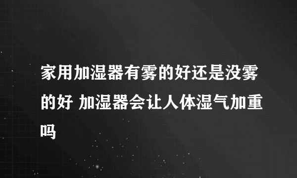 家用加湿器有雾的好还是没雾的好 加湿器会让人体湿气加重吗