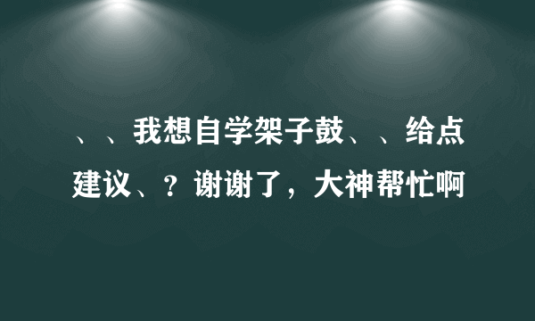 、、我想自学架子鼓、、给点建议、？谢谢了，大神帮忙啊