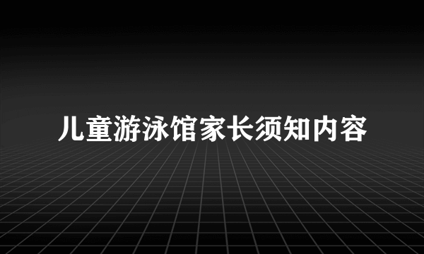 儿童游泳馆家长须知内容