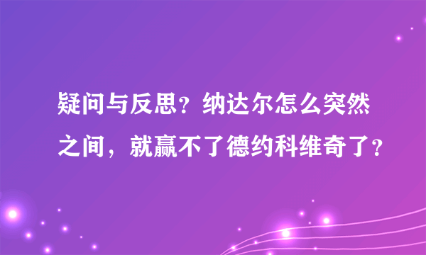 疑问与反思？纳达尔怎么突然之间，就赢不了德约科维奇了？