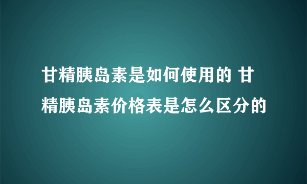 甘精胰岛素是如何使用的 甘精胰岛素价格表是怎么区分的