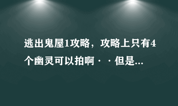 逃出鬼屋1攻略，攻略上只有4个幽灵可以拍啊··但是游戏里要求的是5个幽灵··麻烦好心人告诉我5个幽灵的位？