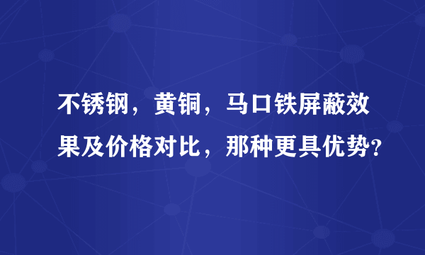 不锈钢，黄铜，马口铁屏蔽效果及价格对比，那种更具优势？