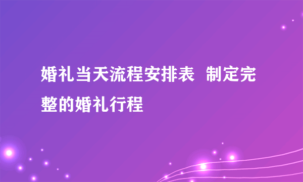 婚礼当天流程安排表  制定完整的婚礼行程