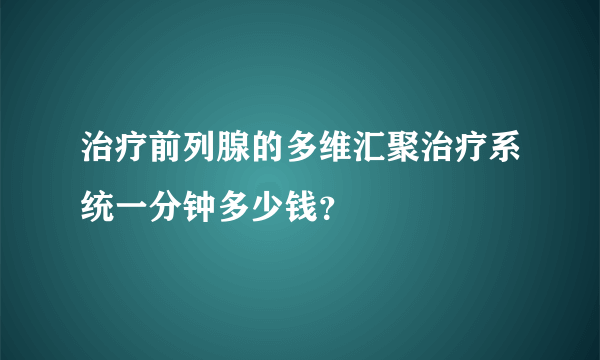 治疗前列腺的多维汇聚治疗系统一分钟多少钱？