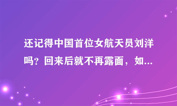 还记得中国首位女航天员刘洋吗？回来后就不再露面，如今现状如何