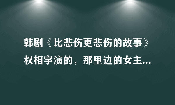 韩剧《比悲伤更悲伤的故事》权相宇演的，那里边的女主角恩媛的真实姓名叫什么？