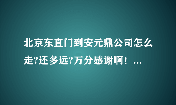 北京东直门到安元鼎公司怎么走?还多远?万分感谢啊！！！！！！