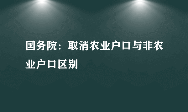 国务院：取消农业户口与非农业户口区别