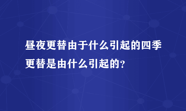 昼夜更替由于什么引起的四季更替是由什么引起的？