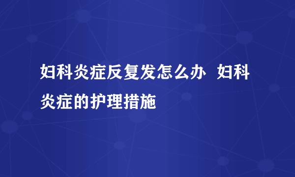 妇科炎症反复发怎么办  妇科炎症的护理措施