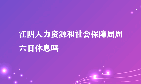 江阴人力资源和社会保障局周六日休息吗