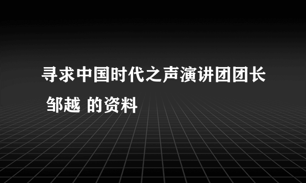 寻求中国时代之声演讲团团长 邹越 的资料