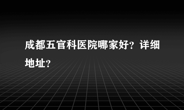 成都五官科医院哪家好？详细地址？