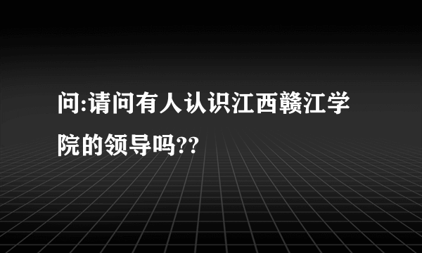 问:请问有人认识江西赣江学院的领导吗??