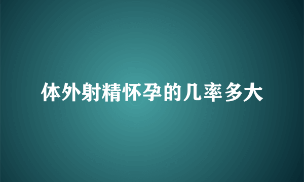 体外射精怀孕的几率多大