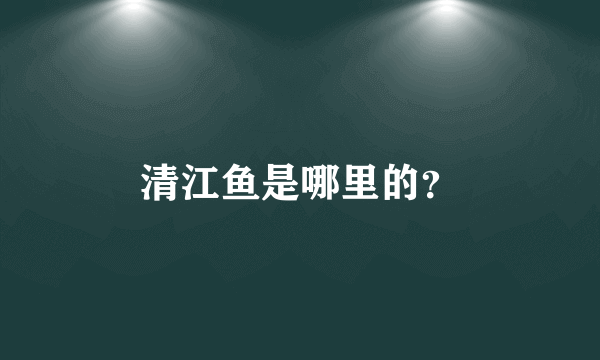 清江鱼是哪里的？