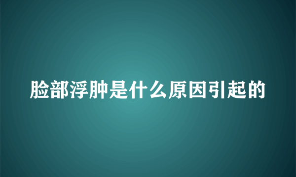 脸部浮肿是什么原因引起的