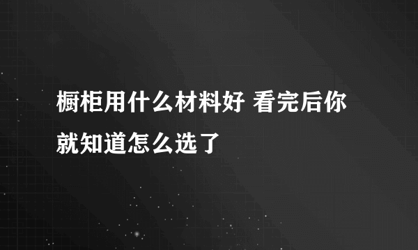 橱柜用什么材料好 看完后你就知道怎么选了