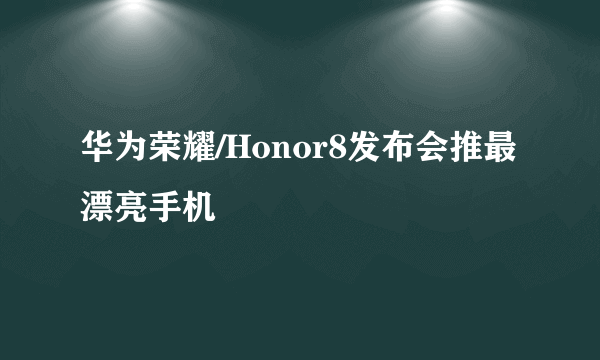 华为荣耀/Honor8发布会推最漂亮手机