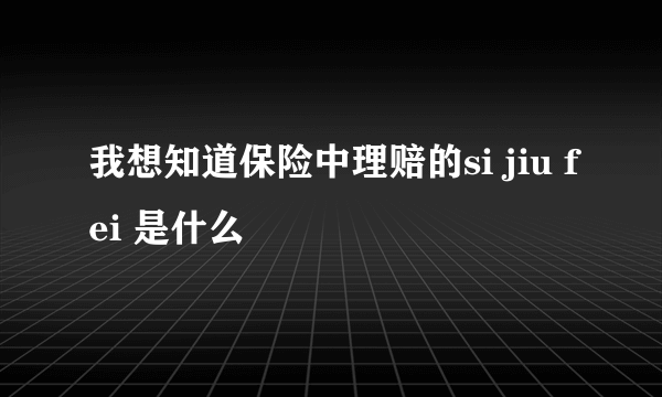 我想知道保险中理赔的si jiu fei 是什么