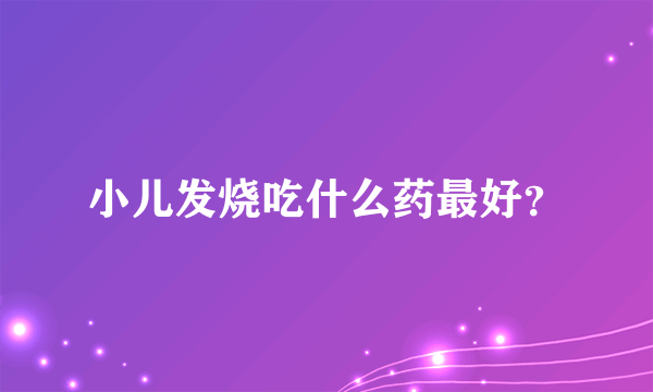 小儿发烧吃什么药最好？